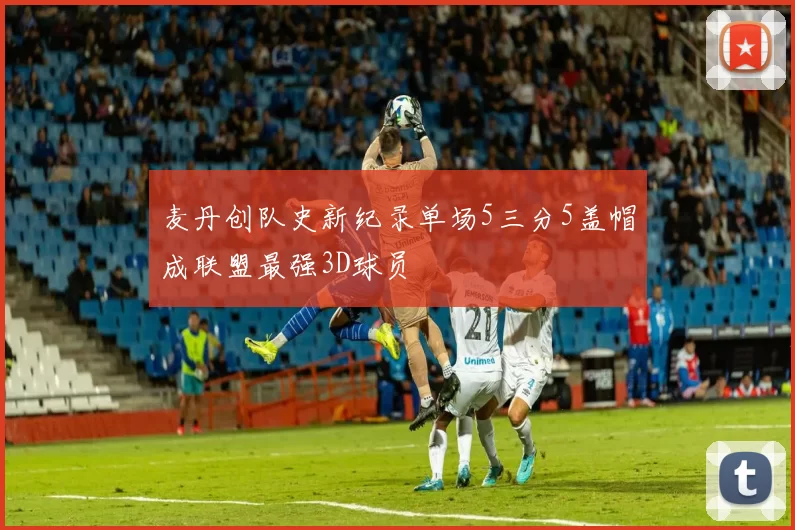 麦丹创队史新纪录单场5三分5盖帽成联盟最强3D球员