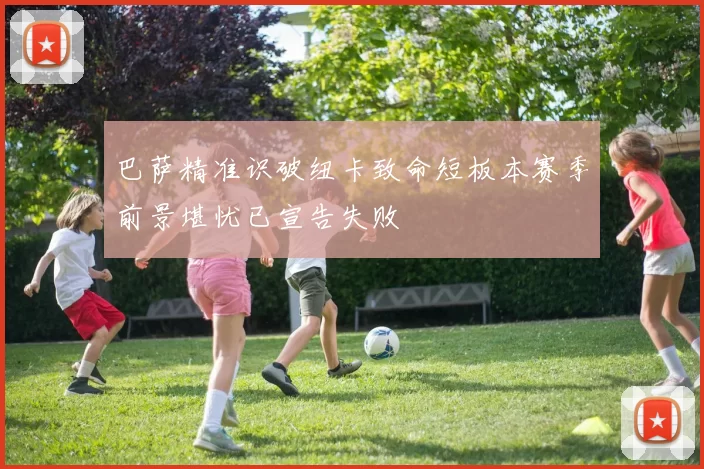 巴萨精准识破纽卡致命短板本赛季前景堪忧已宣告失败