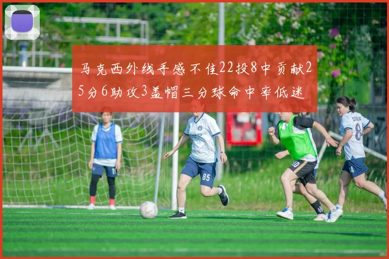 马克西外线手感不佳22投8中贡献25分6助攻3盖帽三分球命中率低迷