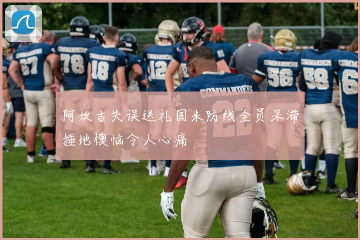 阿坎吉失误送礼国米防线全员呆滞捶地懊恼令人心痛