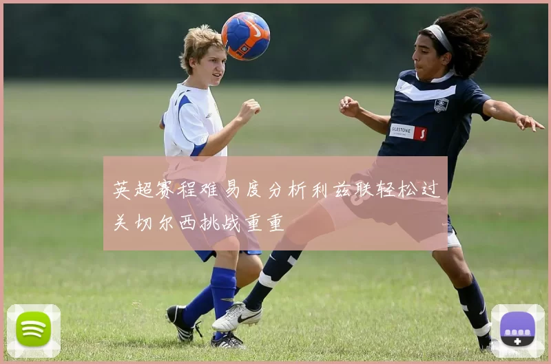 英超赛程难易度分析利兹联轻松过关切尔西挑战重重