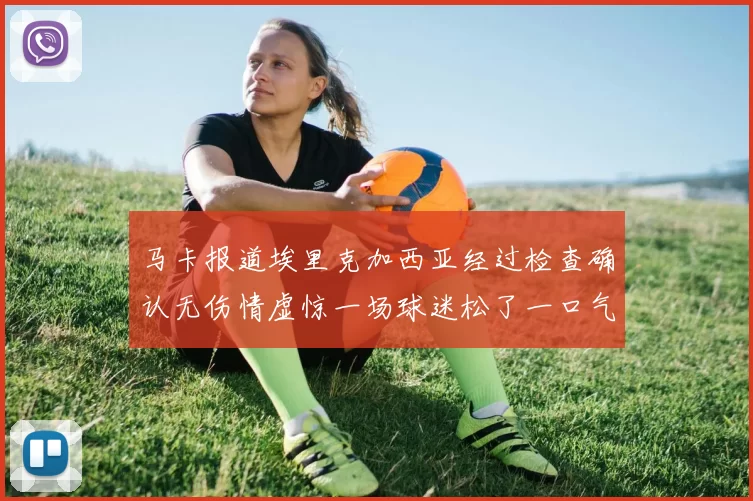 马卡报道埃里克加西亚经过检查确认无伤情虚惊一场球迷松了一口气