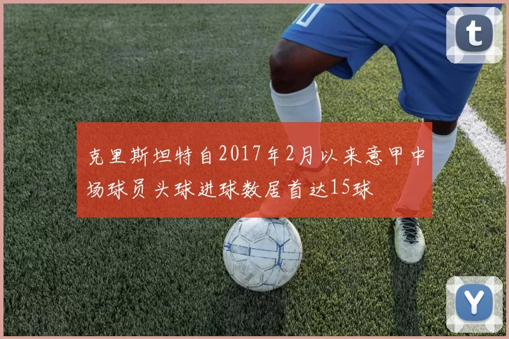 克里斯坦特自2017年2月以来意甲中场球员头球进球数居首达15球