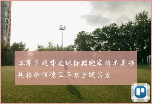 本赛季边锋进球榜揭晓塞梅尼奥领跑格林伍德亚马尔紧随其后