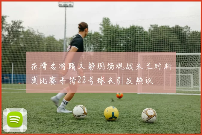 花滑名将隋文静现场观战米兰对科莫比赛手持22号球衣引发热议