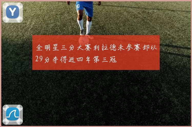 全明星三分大赛利拉德未参赛却以29分夺得近四年第三冠