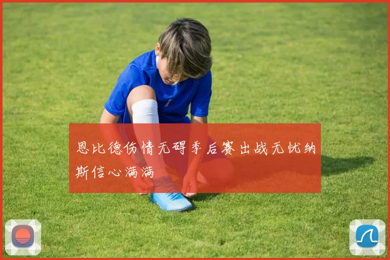 恩比德伤情无碍季后赛出战无忧纳斯信心满满