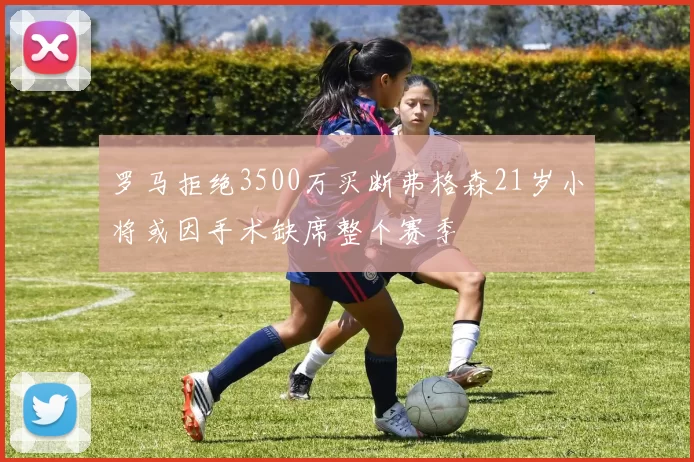 罗马拒绝3500万买断弗格森21岁小将或因手术缺席整个赛季