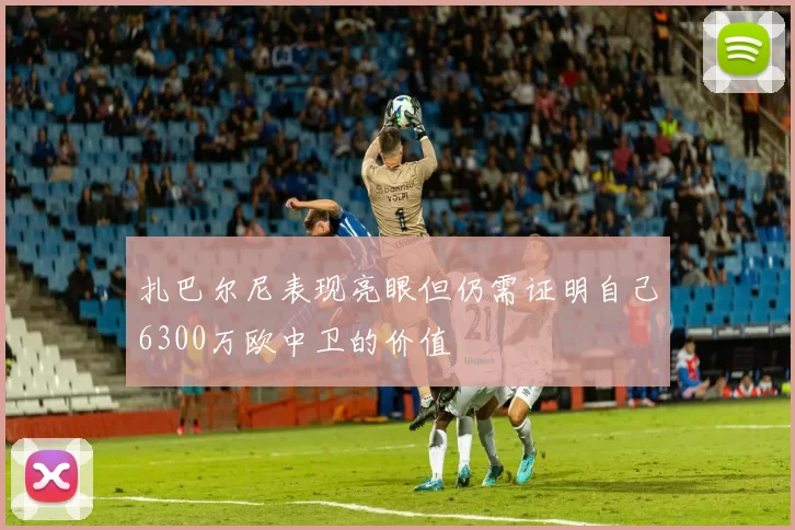 扎巴尔尼表现亮眼但仍需证明自己6300万欧中卫的价值