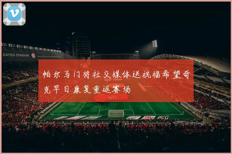 帕尔马门将社交媒体送祝福希望奇克早日康复重返赛场