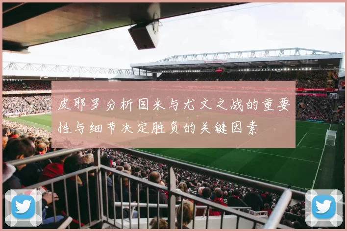 皮耶罗分析国米与尤文之战的重要性与细节决定胜负的关键因素