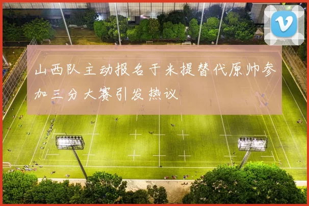 山西队主动报名于米提替代原帅参加三分大赛引发热议