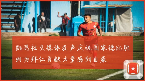 凯恩社交媒体发声庆祝国家德比胜利为拜仁贡献力量感到自豪