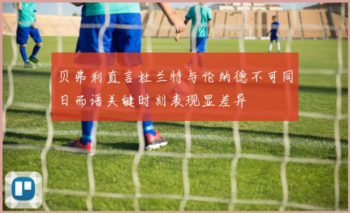 贝弗利直言杜兰特与伦纳德不可同日而语关键时刻表现显差异