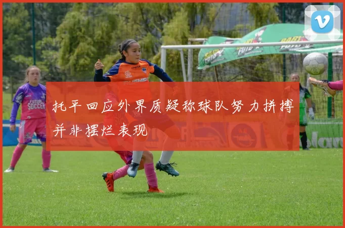 托平回应外界质疑称球队努力拼搏并非摆烂表现