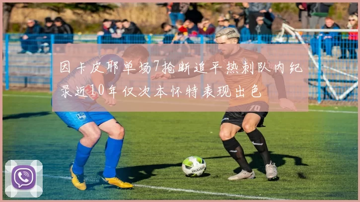 因卡皮耶单场7抢断追平热刺队内纪录近10年仅次本怀特表现出色