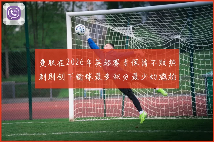 曼联在2026年英超赛季保持不败热刺则创下输球最多积分最少的尴尬纪录