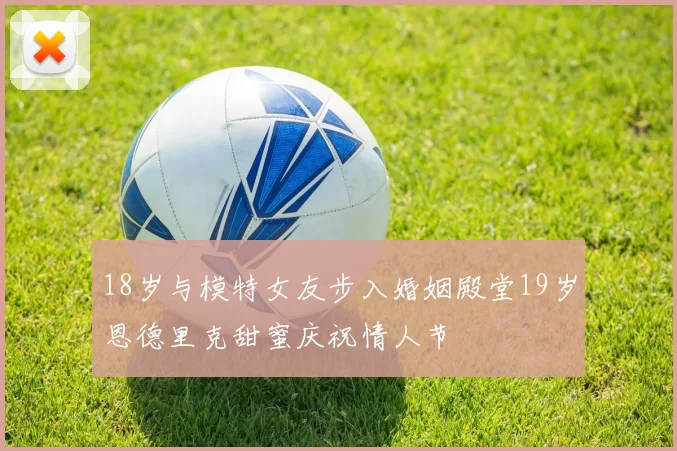 18岁与模特女友步入婚姻殿堂19岁恩德里克甜蜜庆祝情人节