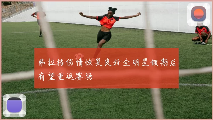 弗拉格伤情恢复良好全明星假期后有望重返赛场