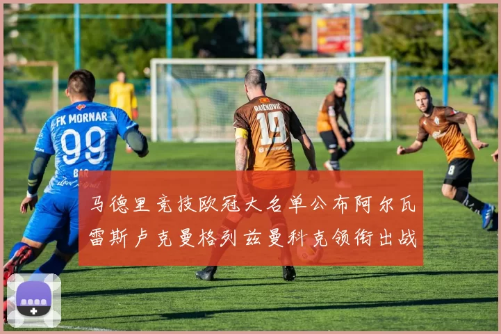 马德里竞技欧冠大名单公布阿尔瓦雷斯卢克曼格列兹曼科克领衔出战