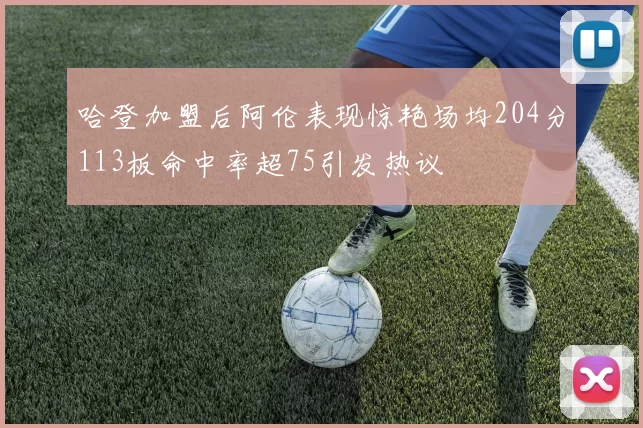 哈登加盟后阿伦表现惊艳场均204分113板命中率超75引发热议