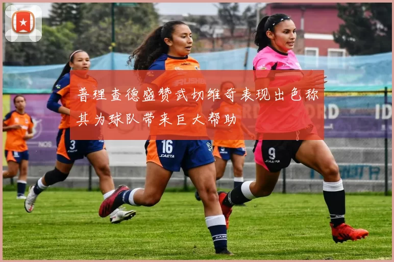 普理查德盛赞武切维奇表现出色称其为球队带来巨大帮助