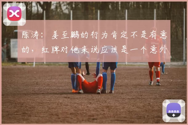 陈涛：姜至鹏的行为肯定不是有意的，红牌对他来说应该是一个意外