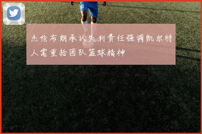 杰伦布朗承认失利责任强调凯尔特人需重拾团队篮球精神