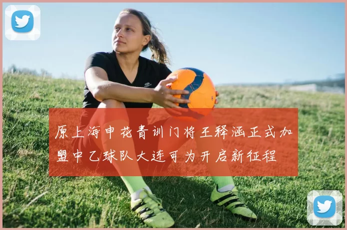 原上海申花青训门将王释涵正式加盟中乙球队大连可为开启新征程