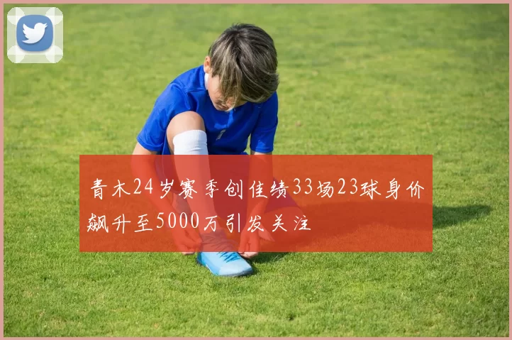 青木24岁赛季创佳绩33场23球身价飙升至5000万引发关注