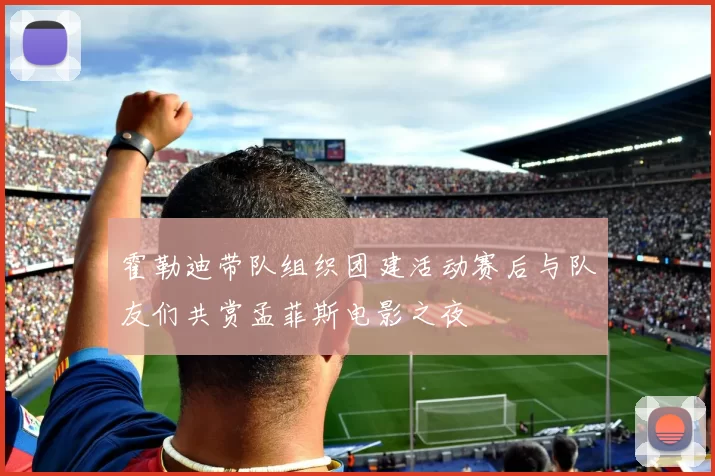 霍勒迪带队组织团建活动赛后与队友们共赏孟菲斯电影之夜