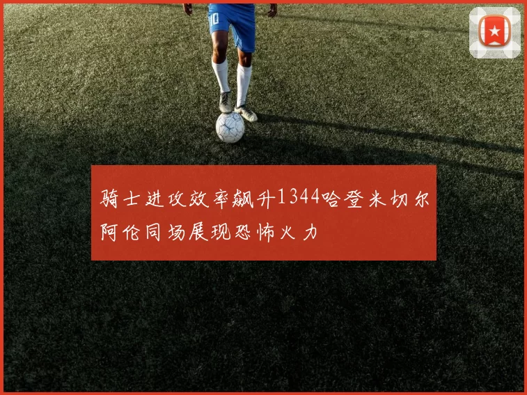 骑士进攻效率飙升1344哈登米切尔阿伦同场展现恐怖火力