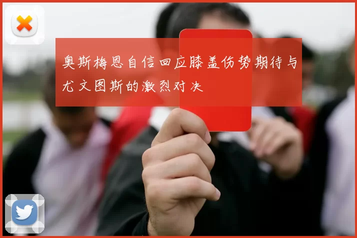奥斯梅恩自信回应膝盖伤势期待与尤文图斯的激烈对决