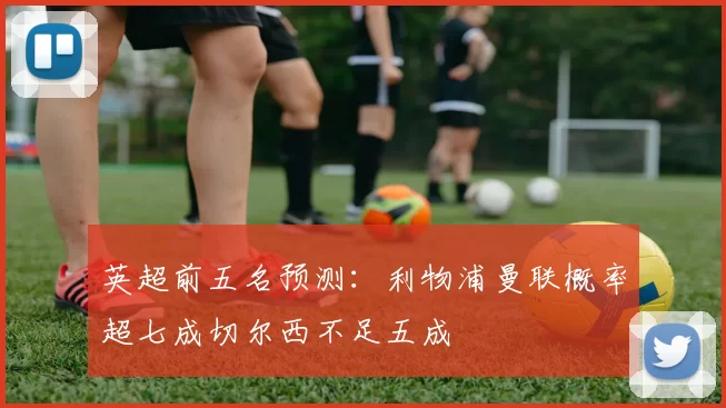 英超前五名预测:利物浦曼联概率超七成切尔西不足五成